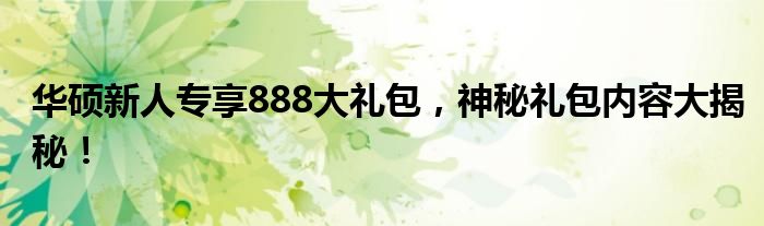 华硕新人专享888大礼包，神秘礼包内容大揭秘！