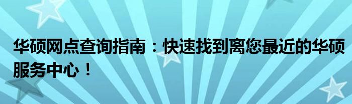 华硕网点查询指南：快速找到离您最近的华硕服务中心！