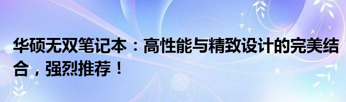 华硕无双笔记本：高性能与精致设计的完美结合，强烈推荐！