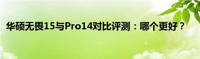 华硕无畏15与Pro14对比评测：哪个更好？