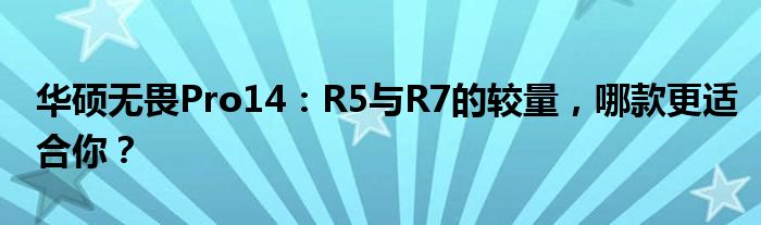 华硕无畏Pro14：R5与R7的较量，哪款更适合你？