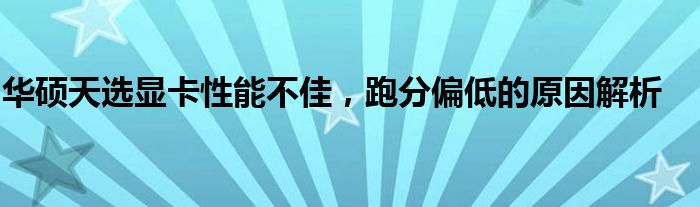 华硕天选显卡性能不佳，跑分偏低的原因解析