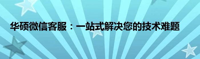 华硕微信客服：一站式解决您的技术难题