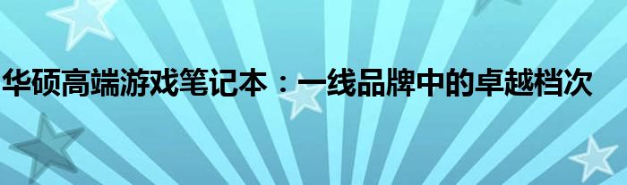 华硕高端游戏笔记本：一线品牌中的卓越档次