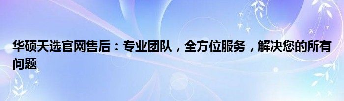 华硕天选官网售后：专业团队，全方位服务，解决您的所有问题