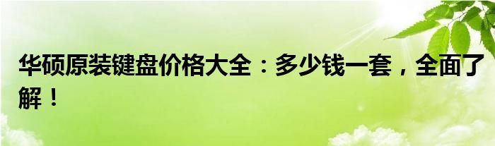 华硕原装键盘价格大全：多少钱一套，全面了解！