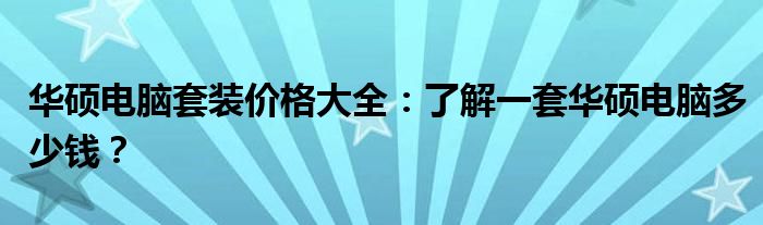 华硕电脑套装价格大全：了解一套华硕电脑多少钱？