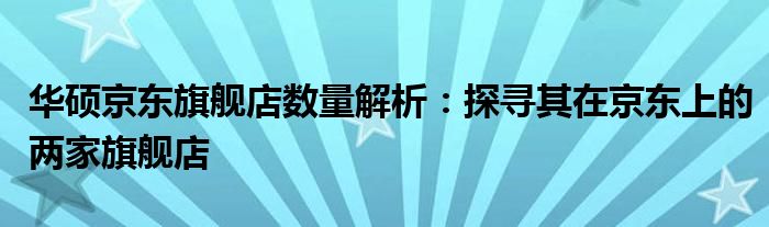 华硕京东旗舰店数量解析：探寻其在京东上的两家旗舰店