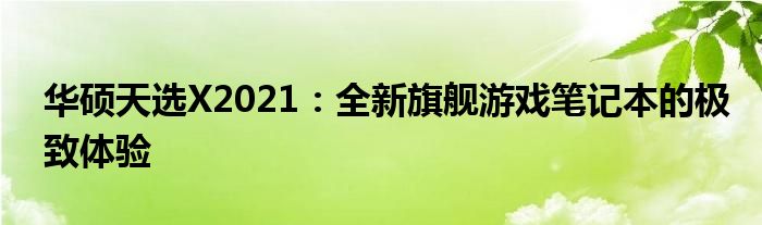 华硕天选X2021：全新旗舰游戏笔记本的极致体验