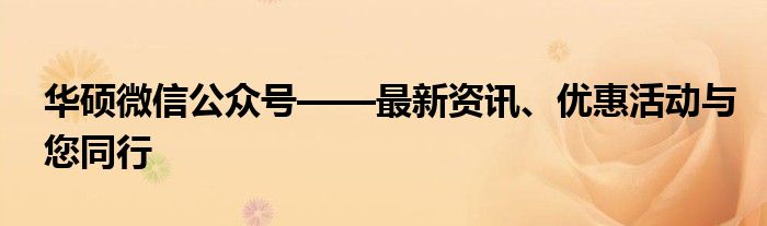 华硕微信公众号——最新资讯、优惠活动与您同行