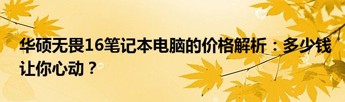 华硕无畏16笔记本电脑的价格解析：多少钱让你心动？