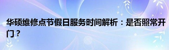 华硕维修点节假日服务时间解析：是否照常开门？