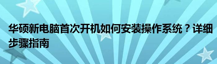 华硕新电脑首次开机如何安装操作系统？详细步骤指南