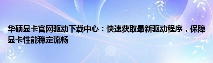 华硕显卡官网驱动下载中心：快速获取最新驱动程序，保障显卡性能稳定流畅