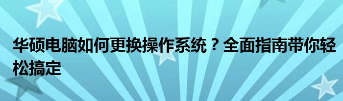 华硕电脑如何更换操作系统？全面指南带你轻松搞定