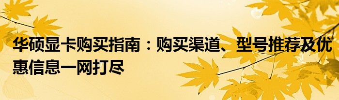 华硕显卡购买指南：购买渠道、型号推荐及优惠信息一网打尽