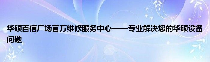 华硕百信广场官方维修服务中心——专业解决您的华硕设备问题