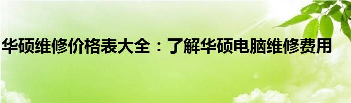 华硕维修价格表大全：了解华硕电脑维修费用