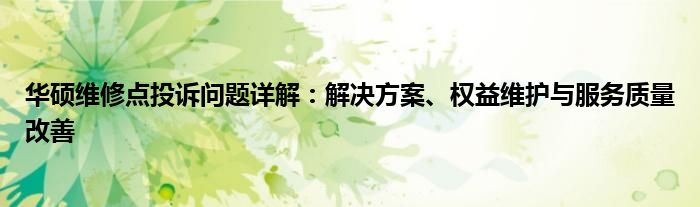 华硕维修点投诉问题详解：解决方案、权益维护与服务质量改善