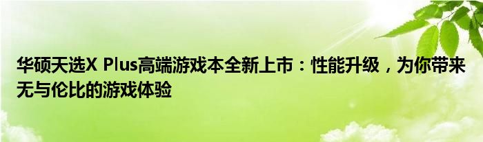 华硕天选X Plus高端游戏本全新上市：性能升级，为你带来无与伦比的游戏体验