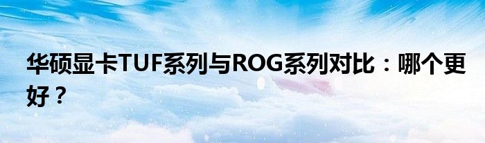 华硕显卡TUF系列与ROG系列对比：哪个更好？