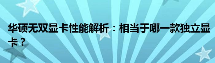 华硕无双显卡性能解析：相当于哪一款独立显卡？