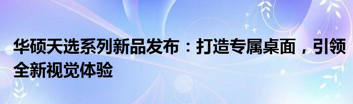 华硕天选系列新品发布：打造专属桌面，引领全新视觉体验