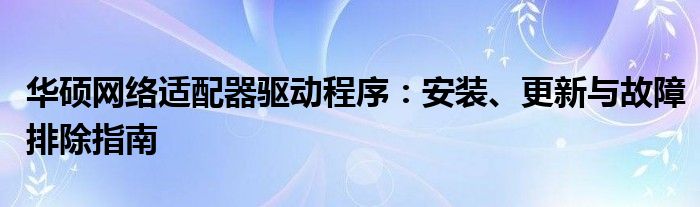 华硕网络适配器驱动程序：安装、更新与故障排除指南