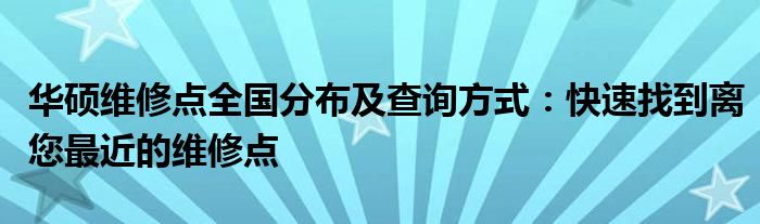 华硕维修点全国分布及查询方式：快速找到离您最近的维修点