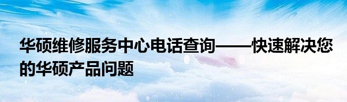 华硕维修服务中心电话查询——快速解决您的华硕产品问题