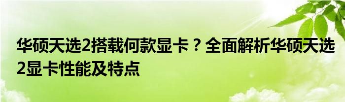 华硕天选2搭载何款显卡？全面解析华硕天选2显卡性能及特点