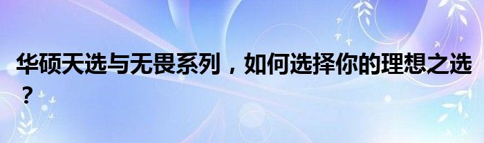 华硕天选与无畏系列，如何选择你的理想之选？