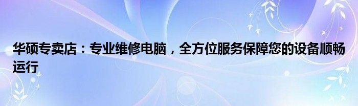 华硕专卖店：专业维修电脑，全方位服务保障您的设备顺畅运行