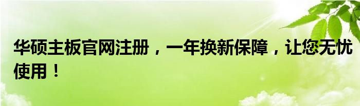 华硕主板官网注册，一年换新保障，让您无忧使用！