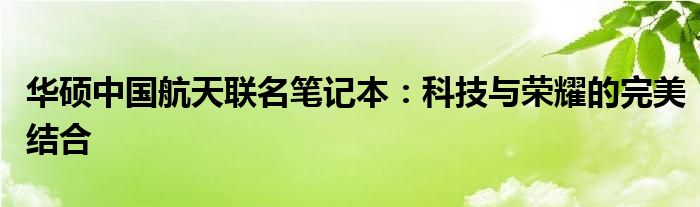 华硕中国航天联名笔记本：科技与荣耀的完美结合