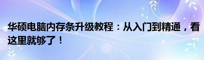 华硕电脑内存条升级教程：从入门到精通，看这里就够了！