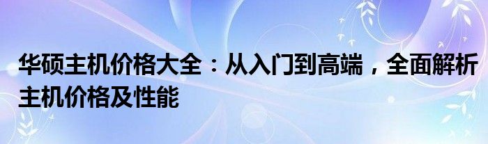 华硕主机价格大全：从入门到高端，全面解析主机价格及性能