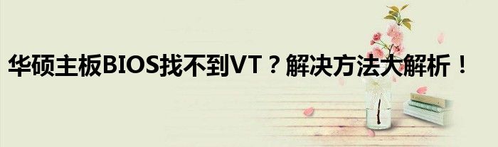 华硕主板BIOS找不到VT？解决方法大解析！