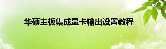 华硕主板集成显卡输出设置教程