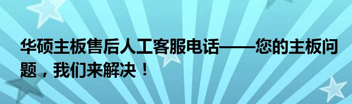 华硕主板售后人工客服电话——您的主板问题，我们来解决！