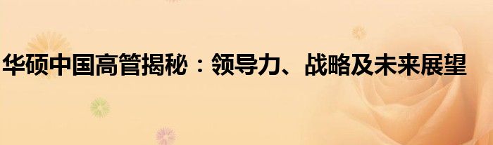 华硕中国高管揭秘：领导力、战略及未来展望