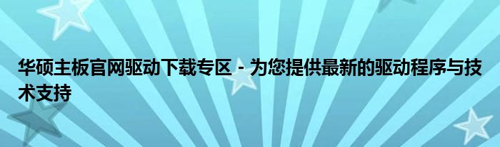 华硕主板官网驱动下载专区 - 为您提供最新的驱动程序与技术支持