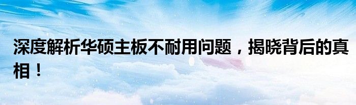 深度解析华硕主板不耐用问题，揭晓背后的真相！