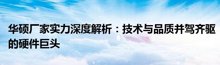 华硕厂家实力深度解析：技术与品质并驾齐驱的硬件巨头