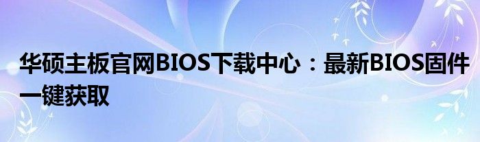 华硕主板官网BIOS下载中心：最新BIOS固件一键获取