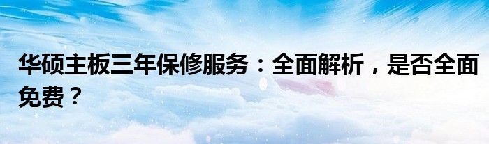 华硕主板三年保修服务：全面解析，是否全面免费？