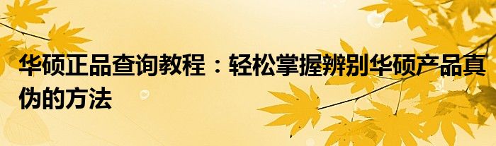 华硕正品查询教程：轻松掌握辨别华硕产品真伪的方法