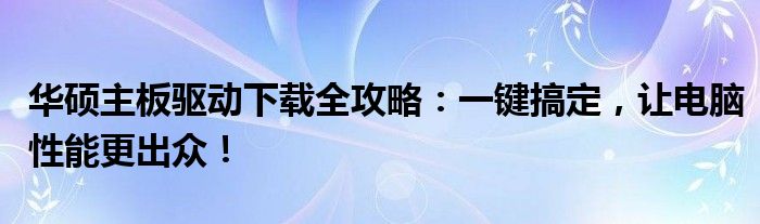 华硕主板驱动下载全攻略：一键搞定，让电脑性能更出众！