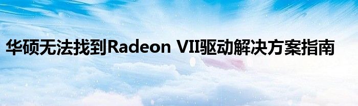 华硕无法找到Radeon VII驱动解决方案指南